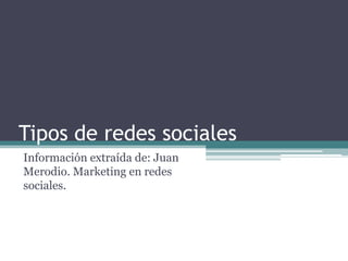 Tipos de redes sociales
Información extraída de: Juan
Merodio. Marketing en redes
sociales.
 