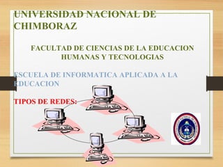 UNIVERSIDAD NACIONAL DE
CHIMBORAZ
FACULTAD DE CIENCIAS DE LA EDUCACION
HUMANAS Y TECNOLOGIAS
ESCUELA DE INFORMATICA APLICADA A LA
EDUCACION
TIPOS DE REDES:
 