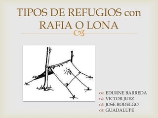 
 EDURNE BARREDA
 VICTOR JUEZ
 JOSE RODELGO
 GUADALUPE
TIPOS DE REFUGIOS con
RAFIA O LONA
 