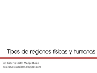 Tipos de regiones físicas y humanas
Lic. Roberto Carlos Monge Durán
aulaestudiossociales.blogspot.com
 