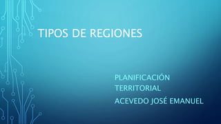 TIPOS DE REGIONES
PLANIFICACIÓN
TERRITORIAL
ACEVEDO JOSÉ EMANUEL
 