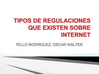 TIPOS DE REGULACIONES 
QUE EXISTEN SOBRE 
INTERNET 
TELLO RODRÍGUEZ, OSCAR WALTER 
 