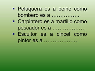  Peluquera es a peine como 
bombero es a ……………. 
 Carpintero es a martillo como 
pescador es a ……………… 
 Escultor es a cincel como 
pintor es a ………………. 
 