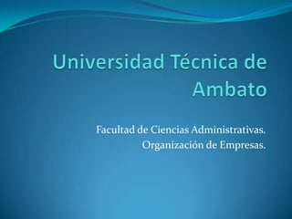 Universidad Técnica de Ambato Facultad de Ciencias Administrativas. Organización de Empresas. 