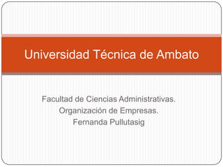 Facultad de Ciencias Administrativas. Organización de Empresas. Fernanda Pullutasig Universidad Técnica de Ambato 
