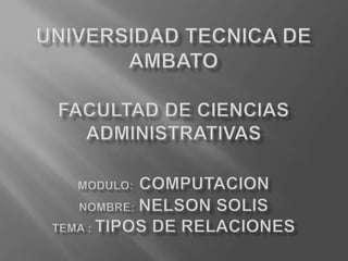 UNIVERSIDAD TECNICA DE AMBATOFACULTAD DE CIENCIAS ADMINISTRATIVASMODULO:COMPUTACIONNOMBRE:NELSON SOLISTEMA : TIPOS DE RELACIONES 