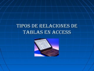 Tipos de relaciones deTipos de relaciones de
TaBlas en accessTaBlas en access
 