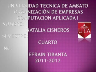 UNIVERSIDAD TECNICA DE AMBATO  ORGANIZACIÓN DE EMPRESAS COMPUTACION APLICADA I NOMBRE: NATALIA CISNEROS SEMESTRE: CUARTO ING: EFRAIN TIBANTA 2011-2012 