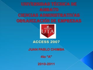 UNIVERSIDAD TÉCNICA DE AMBATOCIENCIAS ADMINISTRATIVAS ORGANIZACIÓN DE EMPRESAS ACCESS 2007 JUAN PABLO CHIMBA 4to “A” 2010-2011 
