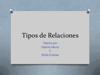 Tipos de Relaciones
Hecho por
Valeria Mena
Y
Sofía Kostas

 
