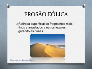 EROSÃO EÓLICA
O Retirada superficial de fragmentos mais
finos e arrastados a outros lugares
gerando as dunas
Elaborado por Rodrigo Ferrari
 
