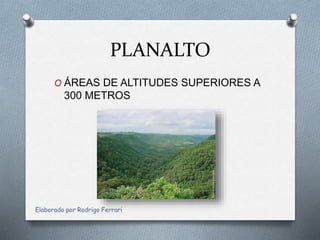 PLANALTO
O ÁREAS DE ALTITUDES SUPERIORES A
300 METROS
Elaborado por Rodrigo Ferrari
 