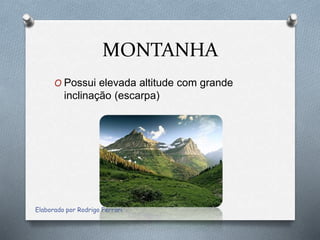 MONTANHA
O Possui elevada altitude com grande
inclinação (escarpa)
Elaborado por Rodrigo Ferrari
 