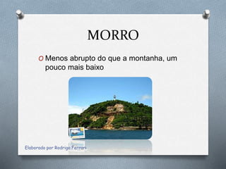 MORRO
O Menos abrupto do que a montanha, um
pouco mais baixo
Elaborado por Rodrigo Ferrari
 