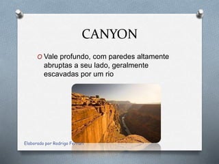 CANYON
O Vale profundo, com paredes altamente
abruptas a seu lado, geralmente
escavadas por um rio
Elaborado por Rodrigo Ferrari
 
