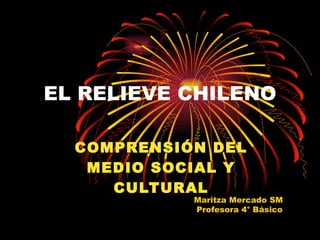 EL RELIEVE CHILENO COMPRENSIÓN DEL MEDIO SOCIAL Y CULTURAL Maritza Mercado SM Profesora 4° Básico 