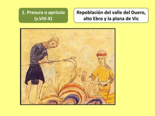 1. Presura o aprissio
(s.VIII-X)
Repoblación del valle del Duero,
alto Ebro y la plana de Vic
 