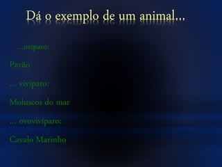 Dá o exemplo de um animal…
…ovíparo:
Pavão
… vivíparo:
Moluscos do mar
… ovovivíparo:
Cavalo Marinho
 