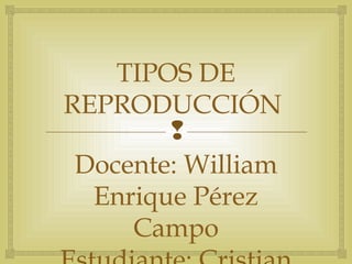TIPOS DE 
REPRODUCCIÓN 
 
Docente: William 
Enrique Pérez 
Campo 
Estudiante: Cristian 
 