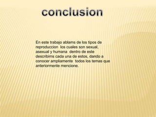 En este trabajo ablams de los tipos de
reproduccion los cuales son sexual,
asexual y humana dentro de este
describims cada una de estos, dando a
conocer ampliamente todos los temas que
anteriormente mencione.
 