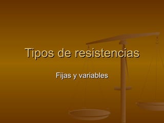 Tipos de resistenciasTipos de resistencias
Fijas y variablesFijas y variables
 
