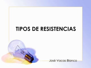 TIPOS DE RESISTENCIAS
José Vacas Blanco
 
