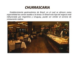 Establecimiento gastronómico de Brasil, en el cual se ofrecen como
especialidad las carnes asadas a la brasa. En Brasil este tipo de negocio está
influenciado por Argentina y Uruguay, puede ser similar al servicio de
restaurante rodizio.
 