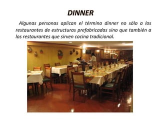 Algunas personas aplican el término dinner no sólo a los
restaurantes de estructuras prefabricadas sino que también a
los restaurantes que sirven cocina tradicional.
 