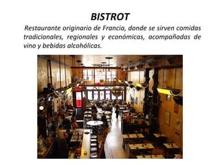 BISTROT
Restaurante originario de Francia, donde se sirven comidas
tradicionales, regionales y económicas, acompañadas de
vino y bebidas alcohólicas.
 