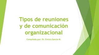 Tipos de reuniones
y de comunicación
organizacional
Compilado por: Dr. Enrico García M.
 
