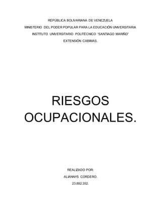REPÚBLICA BOLIVARIANA DE VENEZUELA
MINISTERIO DEL PODER POPULAR PARA LA EDUCACIÓN UNIVERSITARIA
INSTITUTO UNIVERSITARIO POLITÉCNICO “SANTIAGO MARIÑO”
EXTENSIÓN CABIMAS.
RIESGOS
OCUPACIONALES.
REALIZADO POR:
ALIANNYS CORDERO.
23.882.352.
 