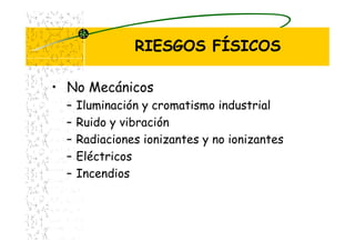 RIESGOS FÍSICOS
• No Mecánicos
– Iluminación y cromatismo industrial
– Ruido y vibración
– Radiaciones ionizantes y no ionizantes
– Eléctricos
– Incendios