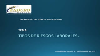 EXPONENTE: LIC. ENF. JAZMIN DE JESUS POZO PEREZ 
TEMA: 
TIPOS DE RIESGOS LABORALES. 
Villahermosa tabasco a 3 de noviembre de 2014 
 