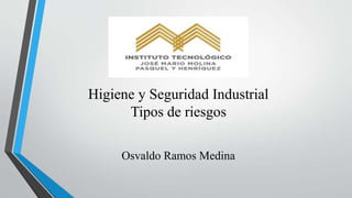 Higiene y Seguridad Industrial
Tipos de riesgos
Osvaldo Ramos Medina
 