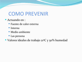 COMO PREVENIR Actuando en : Fuente de calor externa Interna Medio ambiente Las persona Valores ideales de trabajo 21ºC y 50% humedad 