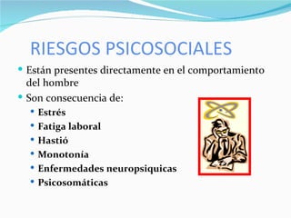RIESGOS PSICOSOCIALES Están presentes directamente en el comportamiento del hombre Son consecuencia de:  Estrés Fatiga laboral Hastió Monotonía Enfermedades neuropsiquicas  Psicosomáticas 