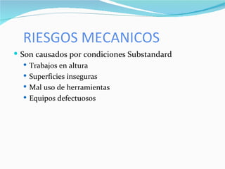 RIESGOS MECANICOS Son causados por condiciones Substandard Trabajos en altura Superficies inseguras Mal uso de herramientas Equipos defectuosos 