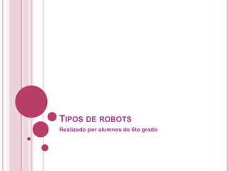 TIPOS DE ROBOTS
Realizado por alumnos de 6to grado
 