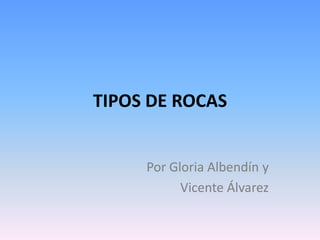 TIPOS DE ROCAS
Por Gloria Albendín y
Vicente Álvarez
 