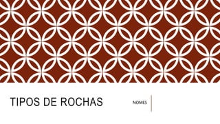 TIPOS DE ROCHAS NOMES
 