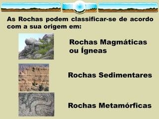 As Rochas podem classificar-­se de acordo
com a sua origem em:
Rochas Magmáticas
ou Ígneas
Rochas Sedimentares
Rochas Metamórficas
 