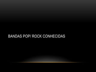 BANDAS POP/ ROCK CONHECIDAS
 