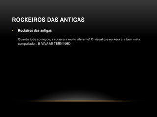 ROCKEIROS DAS ANTIGAS
•   Rockeiros das antigas

    Quando tudo começou, a coisa era muito diferente! O visual dos rockers era bem mais
    comportado... E VIVA AO TERNINHO!
 