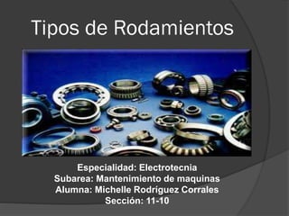 Tipos de Rodamientos
Especialidad: Electrotecnia
Subarea: Mantenimiento de maquinas
Alumna: Michelle Rodríguez Corrales
Sección: 11-10
 