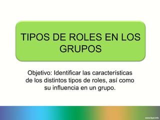 TIPOS DE ROLES EN LOS
       GRUPOS

 Objetivo: Identificar las características
de los distintos tipos de roles, así como
       su influencia en un grupo.
 