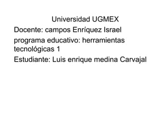 Universidad UGMEX
Docente: campos Enríquez Israel
programa educativo: herramientas
tecnológicas 1
Estudiante: Luis enrique medina Carvajal
 