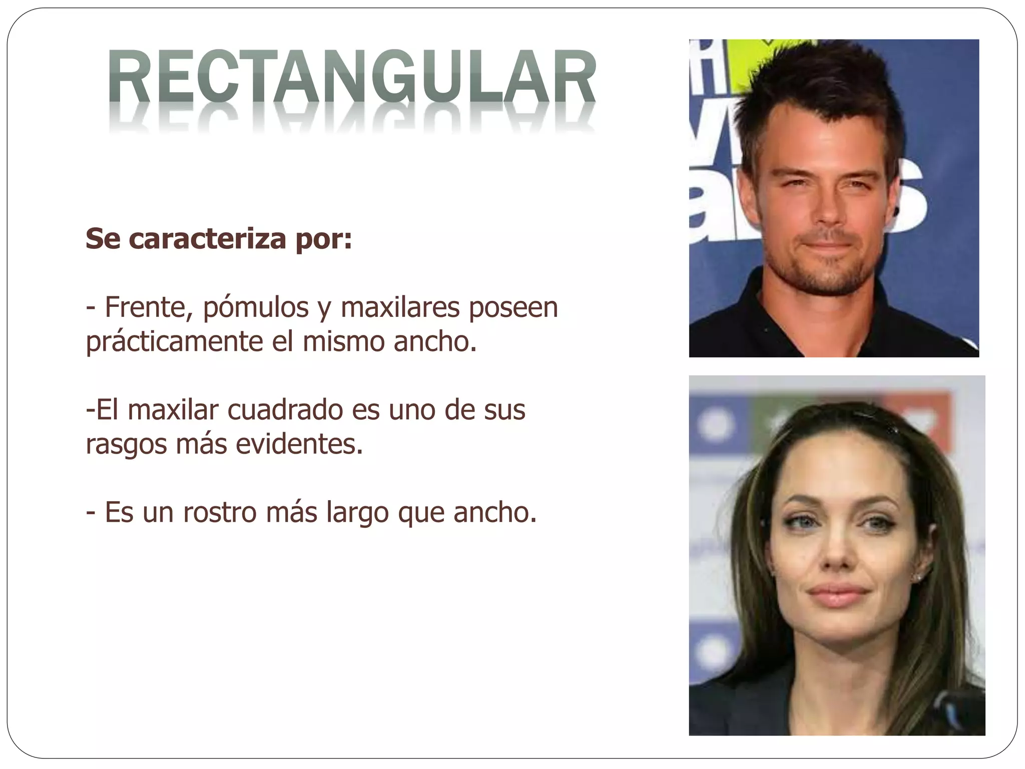 Se caracteriza por:
- Frente, pómulos y maxilares poseen
prácticamente el mismo ancho.
-El maxilar cuadrado es uno de sus
rasgos más evidentes.
- Es un rostro más largo que ancho.
 