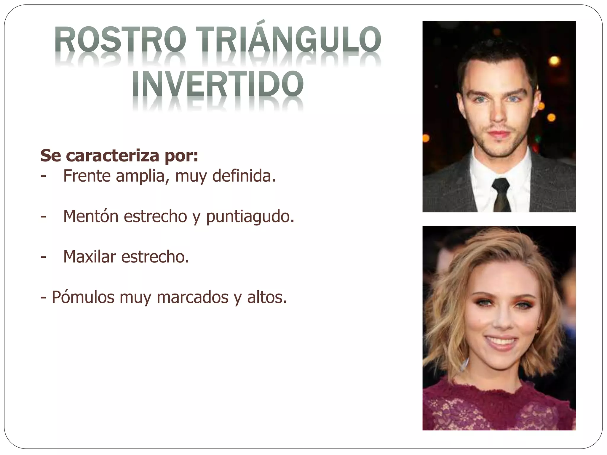 Se caracteriza por:
- Frente amplia, muy definida.
- Mentón estrecho y puntiagudo.
- Maxilar estrecho.
- Pómulos muy marcados y altos.
 