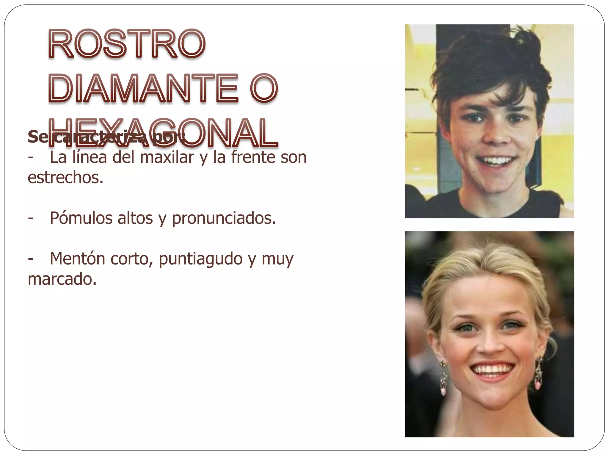 Se caracteriza por:
- La línea del maxilar y la frente son
estrechos.
- Pómulos altos y pronunciados.
- Mentón corto, puntiagudo y muy
marcado.
 