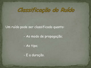Um ruído pode ser classificado quanto:

           - Ao modo de propagação;

           - Ao tipo;

           - E a duração.
 